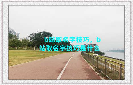 b站取名字技巧，b站取名字技巧是什么