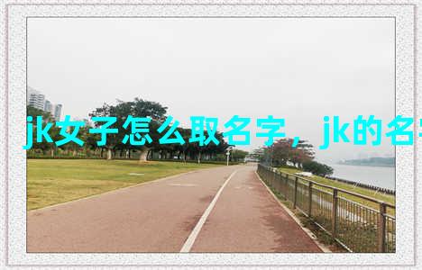 jk女子怎么取名字，jk的名字怎么取