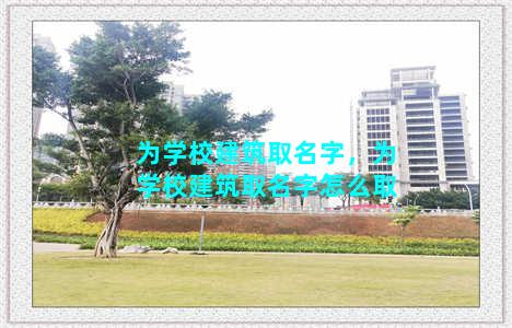 为学校建筑取名字，为学校建筑取名字怎么取