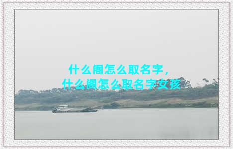 什么阁怎么取名字，什么阁怎么取名字女孩