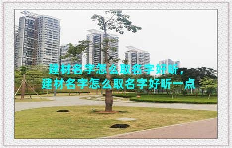 建材名字怎么取名字好听，建材名字怎么取名字好听一点