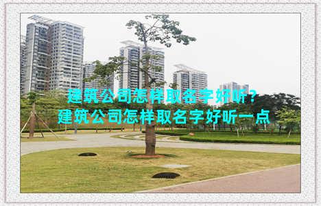 建筑公司怎样取名字好听？建筑公司怎样取名字好听一点