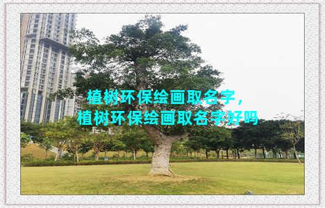 植树环保绘画取名字，植树环保绘画取名字好吗