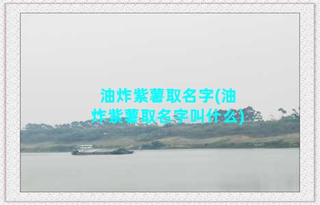 油炸紫薯取名字(油炸紫薯取名字叫什么)