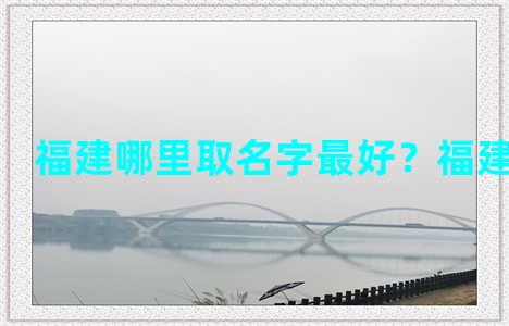 福建哪里取名字最好？福建省取名