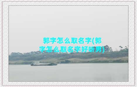 郭字怎么取名字(郭字怎么取名字好听男)